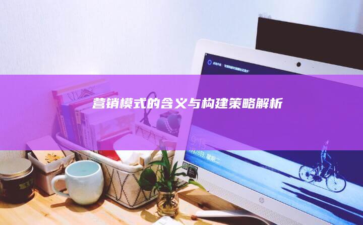 营销模式的含义与构建策略解析